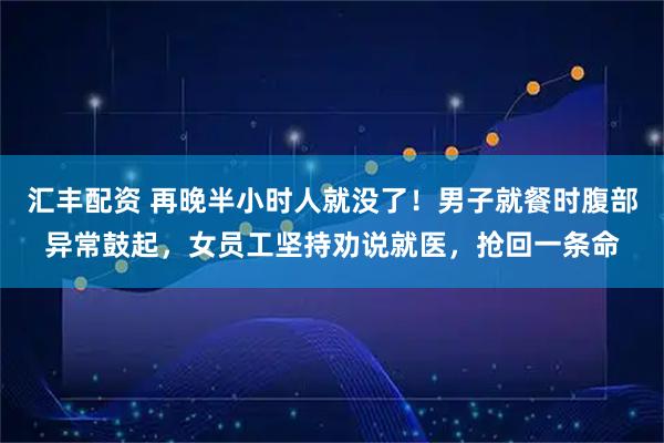 汇丰配资 再晚半小时人就没了！男子就餐时腹部异常鼓起，女员工坚持劝说就医，抢回一条命