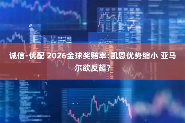 诚信-优配 2026金球奖赔率:凯恩优势缩小 亚马尔欲反超？