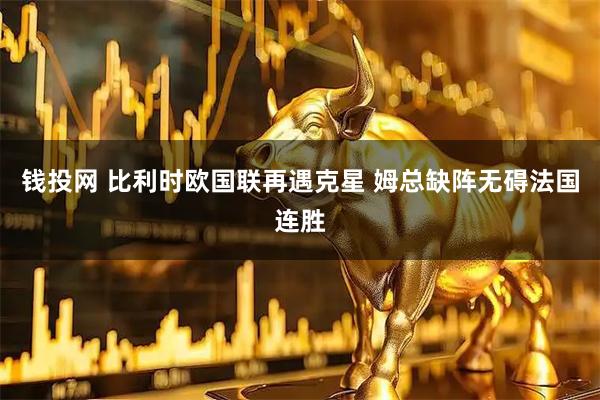 钱投网 比利时欧国联再遇克星 姆总缺阵无碍法国连胜