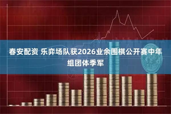 春安配资 乐弈场队获2026业余围棋公开赛中年组团体季军